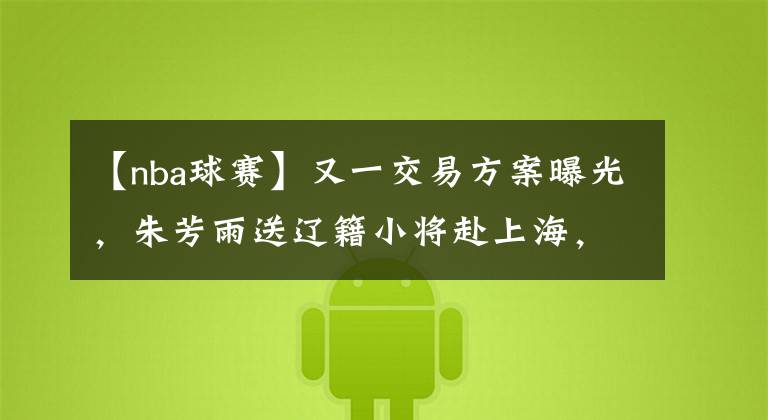 【nba球赛】又一交易方案曝光,朱芳雨送辽籍小将赴上海,杜锋签强援继续冲冠