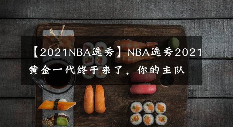 【2021NBA选秀】NBA选秀2021黄金一代终于来了，你的主队都选到了谁？