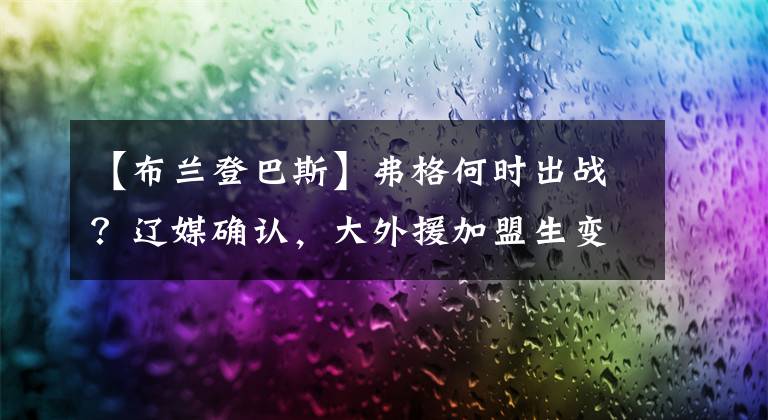 【布兰登巴斯】弗格何时出战?辽媒确认,大外援加盟生变故,考验杨鸣能力