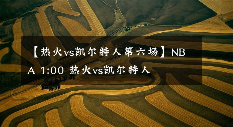 【热火vs凯尔特人第六场】NBA 1:00 热火vs凯尔特人