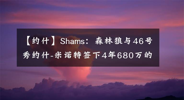 【约什】Shams:森林狼与46号秀约什-米诺特签下4年680万的新秀合同