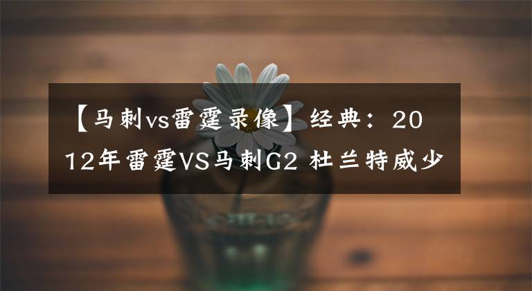 【马刺vs雷霆录像】经典：2012年雷霆VS马刺G2 杜兰特威少哈登超神 帕克无敌！