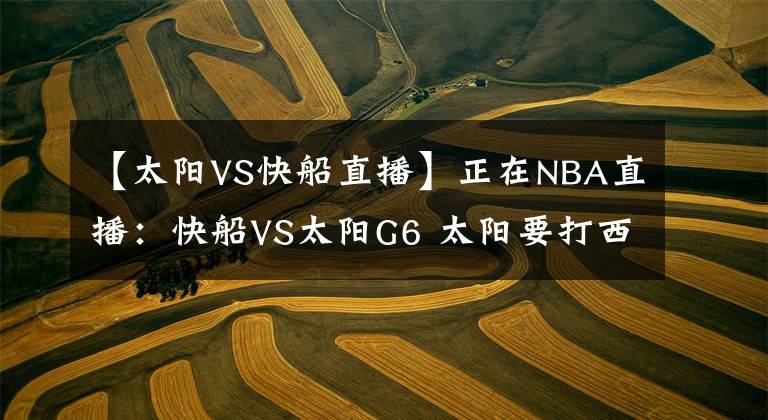【太阳VS快船直播】正在NBA直播：快船VS太阳G6 太阳要打西边出来？附免费在线和回放