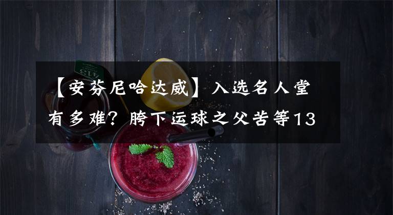 【安芬尼哈达威】入选名人堂有多难？胯下运球之父苦等13年，最华丽大前锋提名都没