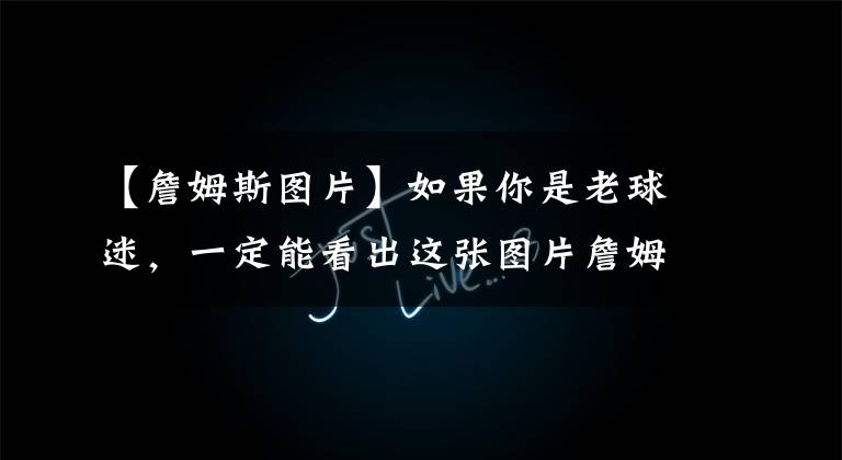 【詹姆斯图片】如果你是老球迷，一定能看出这张图片詹姆斯为什么应该被停赛