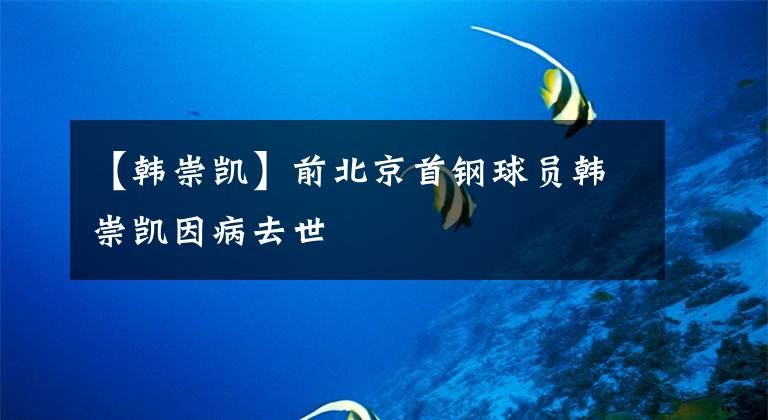 【韩崇凯】前北京首钢球员韩崇凯因病去世