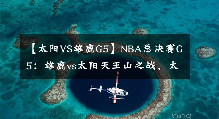 【太阳VS雄鹿G5】NBA总决赛G5：雄鹿vs太阳天王山之战，太阳回到主场能否找回状态？