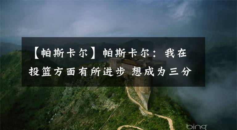 【帕斯卡尔】帕斯卡尔:我在投篮方面有所进步 想成为三分命中率40%的球员