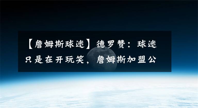 【詹姆斯球迷】德罗赞：球迷只是在开玩笑，詹姆斯加盟公牛将是一件有趣的事情