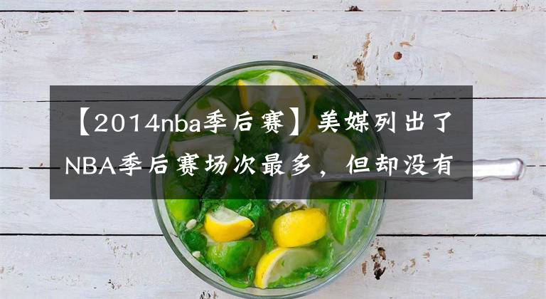 【2014nba季后赛】美媒列出了NBA季后赛场次最多,但却没有参加总决赛的15名球员