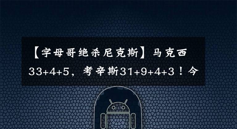 【字母哥绝杀尼克斯】马克西33+4+5,考辛斯31+9+4+3!今日最佳球员却只能是约翰逊?