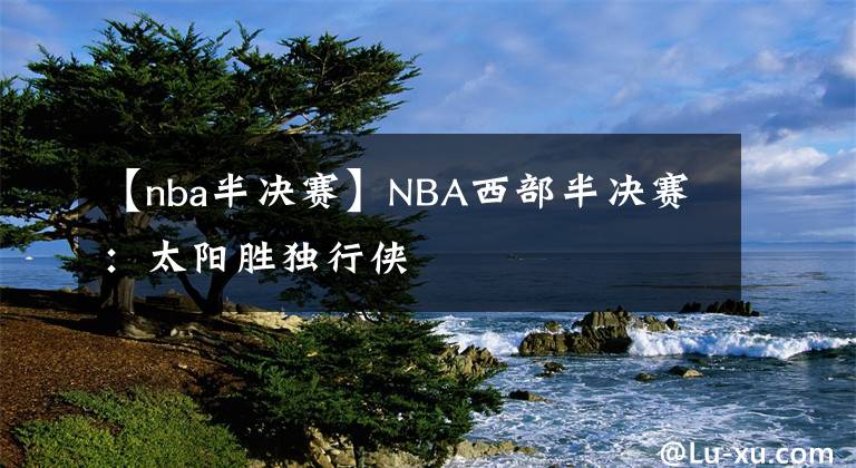 【nba半决赛】NBA西部半决赛：太阳胜独行侠
