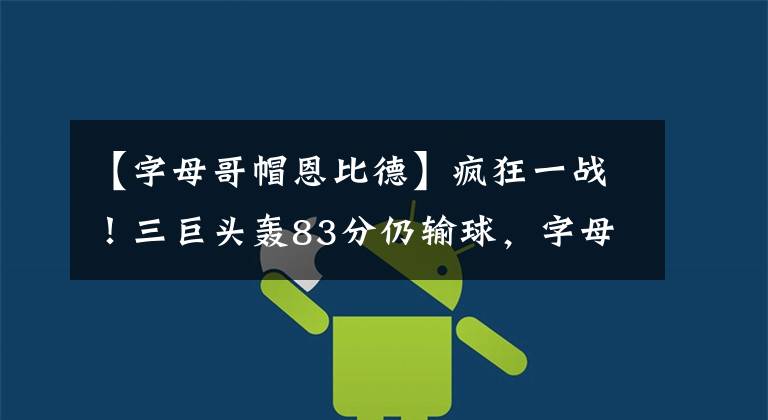 【字母哥帽恩比德】疯狂一战！三巨头轰83分仍输球，字母哥暴走，恩比德沮丧离场