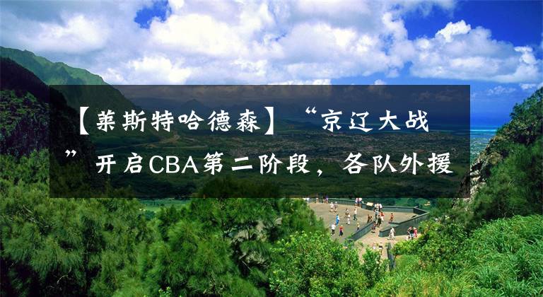 【莱斯特哈德森】“京辽大战”开启CBA第二阶段，各队外援陆续到位
