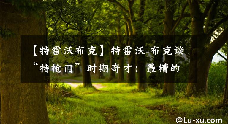 【特雷沃布克】特雷沃-布克谈“持枪门”时期奇才：最糟的球队，庆幸活着离开