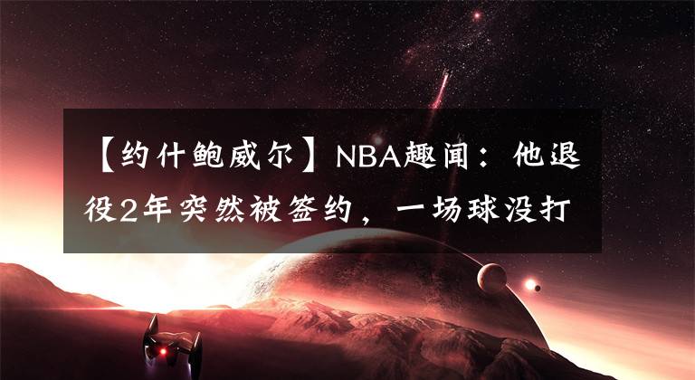 【约什鲍威尔】NBA趣闻:他退役2年突然被签约,一场球没打,却白拿430万薪水