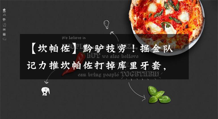 【坎帕佐】黔驴技穷！掘金队记力推坎帕佐打掉库里牙套，马龙被五小弄崩心态