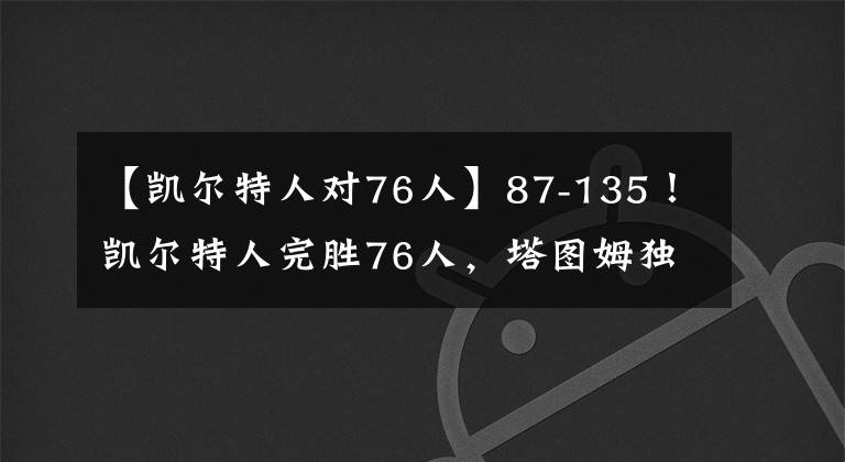 【凯尔特人对76人】87-135!凯尔特人完胜76人,塔图姆独得28分,提前打卡下班