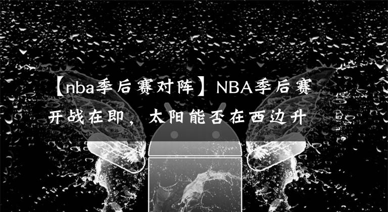 【nba季后赛对阵】NBA季后赛开战在即,太阳能否在西边升起