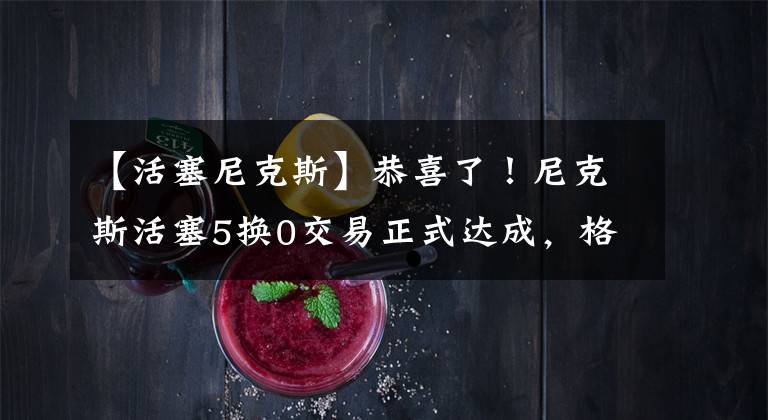 【活塞尼克斯】恭喜了！尼克斯活塞5换0交易正式达成，格里芬4选1新东家