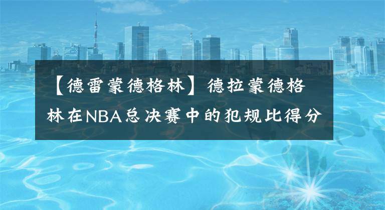 【德雷蒙德格林】德拉蒙德格林在NBA总决赛中的犯规比得分还多