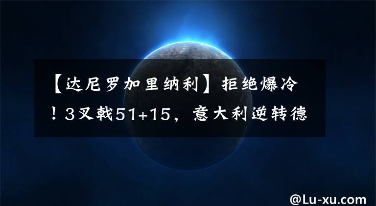 【达尼罗加里纳利】拒绝爆冷！3叉戟51+15，意大利逆转德国！加里纳利18+2，梅利13+9