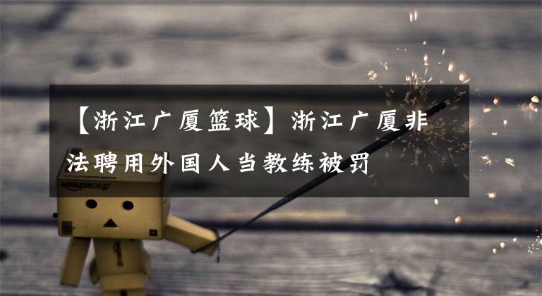 【浙江广厦篮球】浙江广厦非法聘用外国人当教练被罚