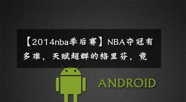 【2014nba季后赛】NBA夺冠有多难,天赋超群的格里芬,竟从未越过季后赛第二轮
