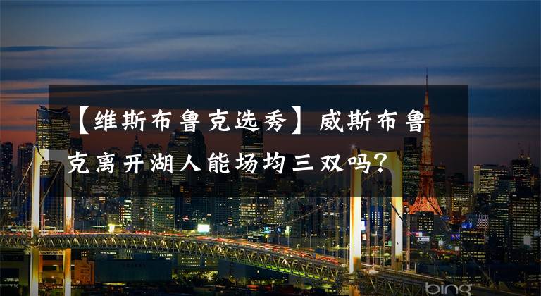 【维斯布鲁克选秀】威斯布鲁克离开湖人能场均三双吗?