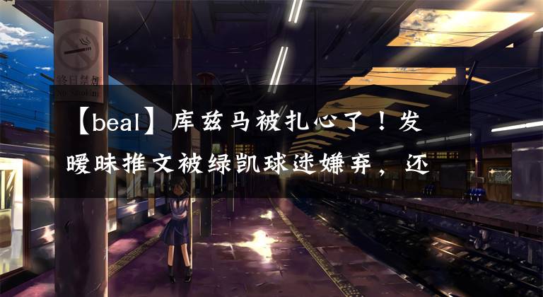 【beal】库兹马被扎心了！发暧昧推文被绿凯球迷嫌弃，还是比尔更香