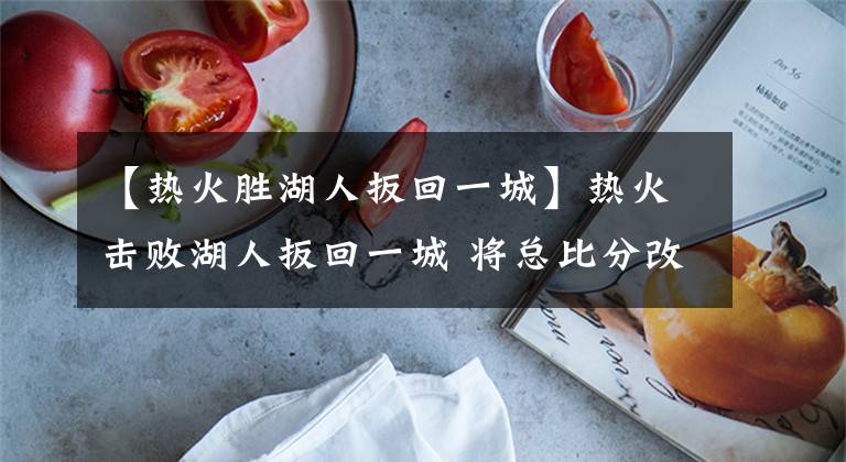 【热火胜湖人扳回一城】热火击败湖人扳回一城 将总比分改写为2-4并保留希望