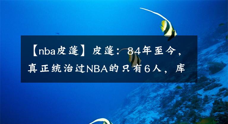 【nba皮蓬】皮蓬:84年至今,真正统治过NBA的只有6人,库里的光芒被老詹掩盖
