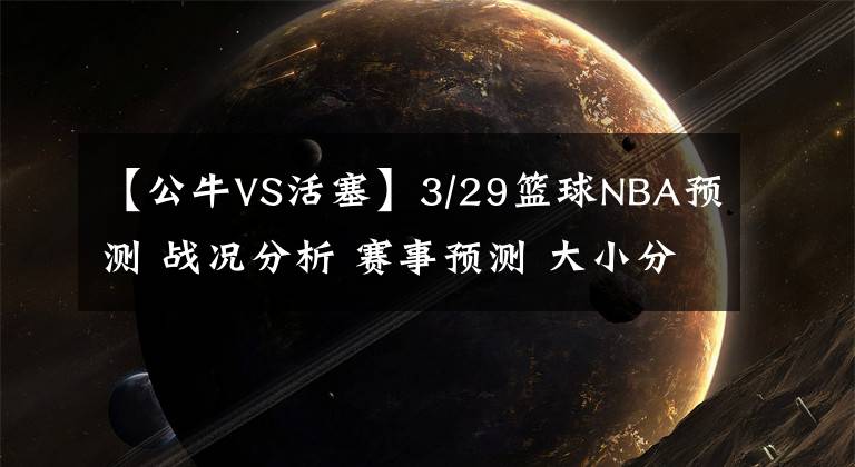【公牛VS活塞】3/29篮球NBA预测 战况分析 赛事预测 大小分预测 公牛 活塞VS篮网