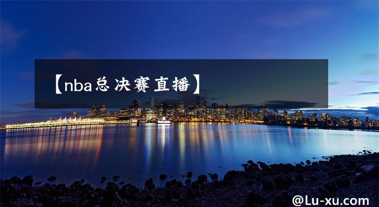 【nba总决赛直播】