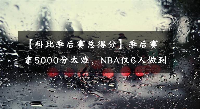 【科比季后赛总得分】季后赛拿5000分太难，NBA仅6人做到 科比第4 乔丹第2