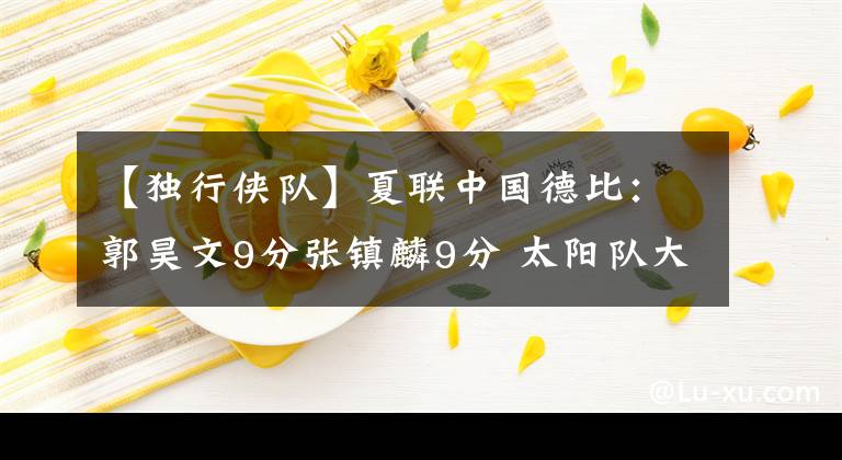 【独行侠队】夏联中国德比：郭昊文9分张镇麟9分 太阳队大胜独行侠队