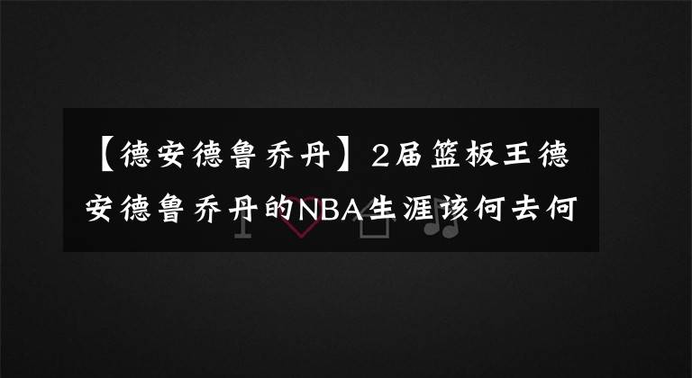 【德安德鲁乔丹】2届篮板王德安德鲁乔丹的NBA生涯该何去何从！
