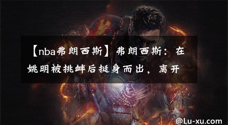 【nba弗朗西斯】弗朗西斯:在姚明被挑衅后挺身而出,离开火箭后辗转各处凄凉退役