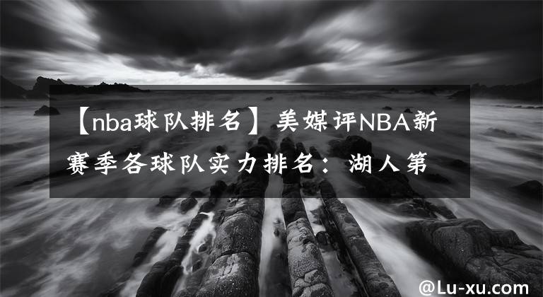 【nba球队排名】美媒评NBA新赛季各球队实力排名：湖人第三，雄鹿第二，那篮网呢