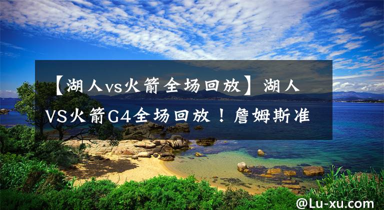 【湖人vs火箭全场回放】湖人VS火箭G4全场回放!詹姆斯准三双,浓眉无解,全名皆兵三连胜
