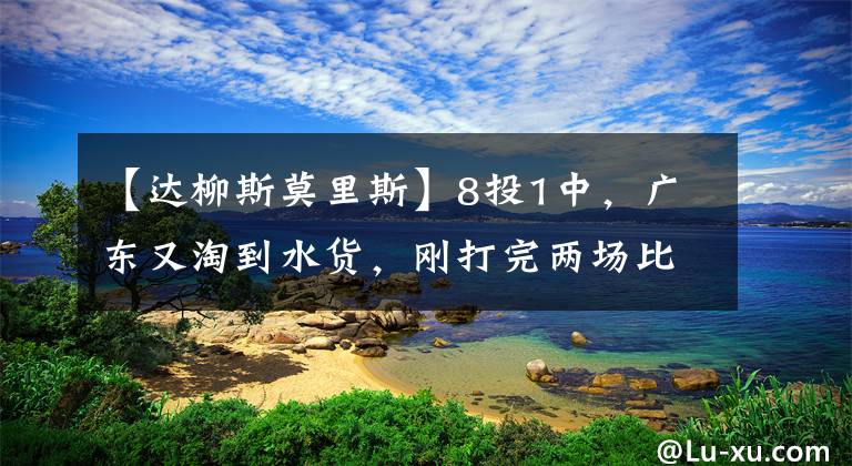【达柳斯莫里斯】8投1中，广东又淘到水货，刚打完两场比赛，朱芳雨又要换外援了