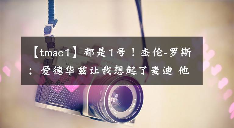 【tmac1】都是1号！杰伦-罗斯：爱德华兹让我想起了麦迪 他是一个得分手