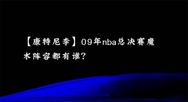 【康特尼李】09年nba总决赛魔术阵容都有谁？