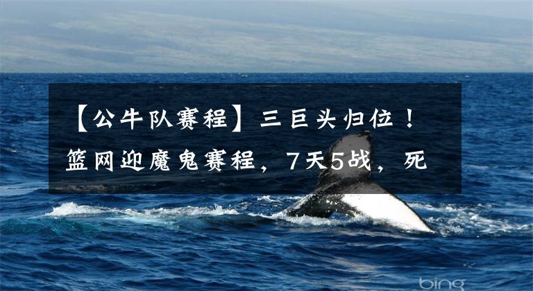 【公牛队赛程】三巨头归位！篮网迎魔鬼赛程，7天5战，死磕雄鹿公牛两大克星