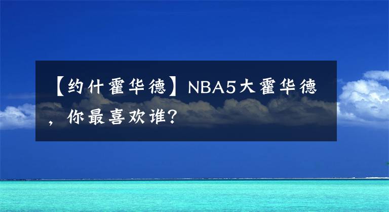 【约什霍华德】NBA5大霍华德,你最喜欢谁?