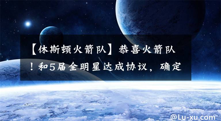 【休斯顿火箭队】恭喜火箭队!和5届全明星达成协议,确定分手,湖人队又想捡漏