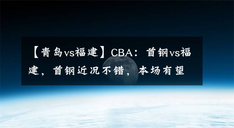 【青岛vs福建】CBA：首钢vs福建，首钢近况不错，本场有望轻取福建