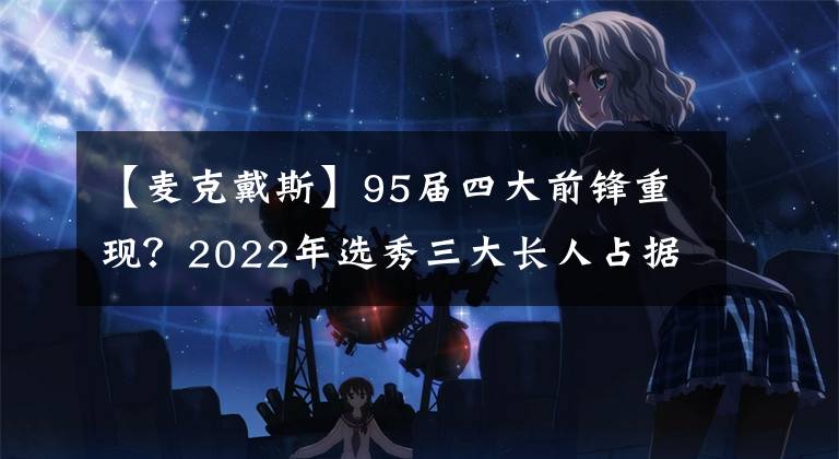 【麦克戴斯】95届四大前锋重现?2022年选秀三大长人占据预测榜前三!