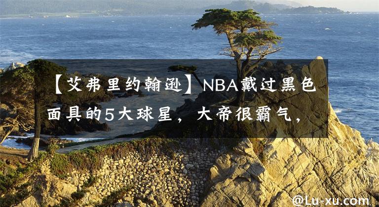 【艾弗里约翰逊】NBA戴过黑色面具的5大球星,大帝很霸气,科比神似佐罗
