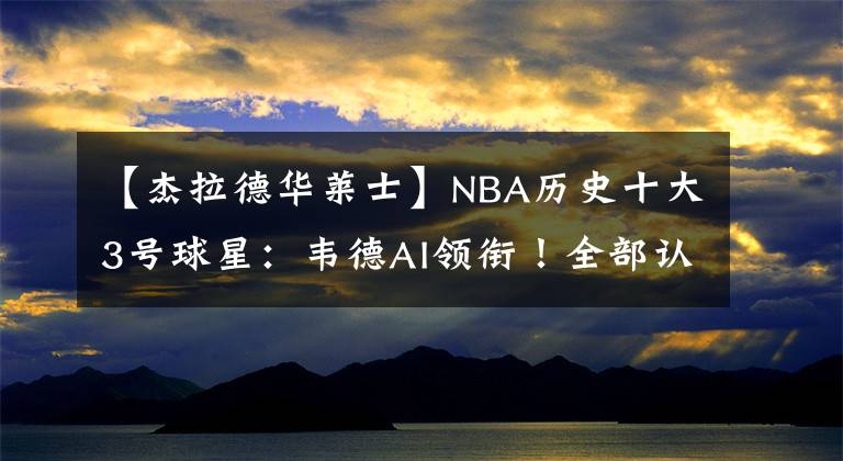 【杰拉德华莱士】NBA历史十大3号球星:韦德AI领衔!全部认识的,孩子都上小学了吧